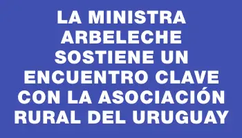 La Ministra Arbeleche sostiene un encuentro clave con la Asociación Rural del Uruguay