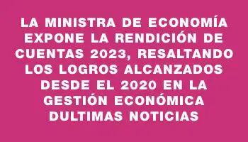 La Ministra de Economía expone la Rendición de Cuentas 2023, resaltando los logros alcanzados desde el 2020 en la gestión económica dUltimas Noticias