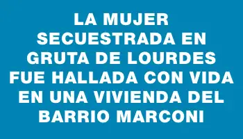 La mujer secuestrada en Gruta de Lourdes fue hallada con vida en una vivienda del barrio Marconi