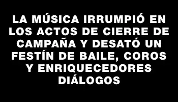 La música irrumpió en los actos de cierre de campaña y desató un festín de baile, coros y enriquecedores diálogos