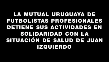 La Mutual Uruguaya de Futbolistas Profesionales detiene sus actividades en solidaridad con la situación de salud de Juan Izquierdo