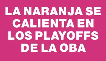 La naranja se calienta en los Playoffs de la Oba