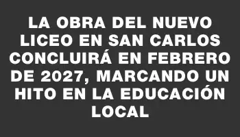 La obra del nuevo liceo en San Carlos concluirá en febrero de 2027, marcando un hito en la educación local