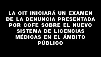 La Oit iniciará un examen de la denuncia presentada por Cofe sobre el nuevo sistema de licencias médicas en el ámbito público