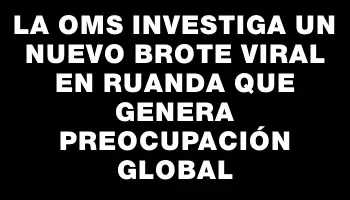 La Oms investiga un nuevo brote viral en Ruanda que genera preocupación global