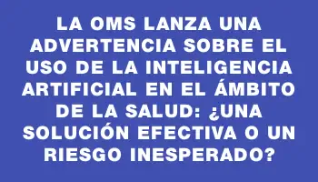 La Oms lanza una advertencia sobre el uso de la inteligencia artificial en el ámbito de la salud: ¿una solución efectiva o un riesgo inesperado?