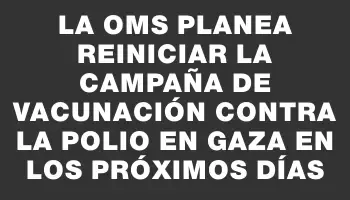 La Oms planea reiniciar la campaña de vacunación contra la polio en Gaza en los próximos días