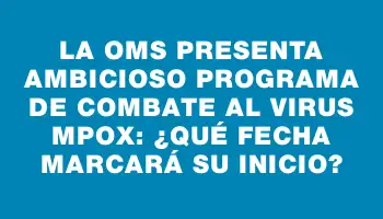 La Oms presenta ambicioso programa de combate al virus mpox: ¿Qué fecha marcará su inicio?