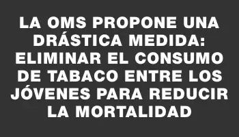 La Oms propone una drástica medida: eliminar el consumo de tabaco entre los jóvenes para reducir la mortalidad