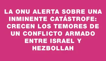 La Onu alerta sobre una inminente catástrofe: crecen los temores de un conflicto armado entre Israel y Hezbollah