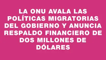 La Onu avala las políticas migratorias del gobierno y anuncia respaldo financiero de dos millones de dólares