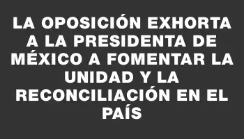 La oposición exhorta a la presidenta de México a fomentar la unidad y la reconciliación en el país