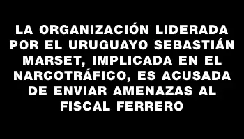 La organización liderada por el uruguayo Sebastián Marset, implicada en el narcotráfico, es acusada de enviar amenazas al fiscal Ferrero