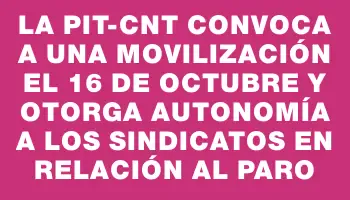 La Pit-cnt convoca a una movilización el 16 de octubre y otorga autonomía a los sindicatos en relación al paro