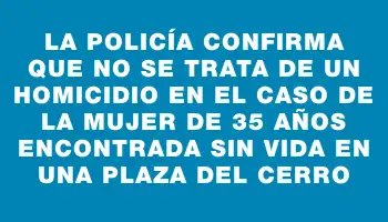 La policía confirma que no se trata de un homicidio en el caso de la mujer de 35 años encontrada sin vida en una plaza del Cerro