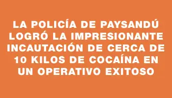 La Policía de Paysandú logró la impresionante incautación de cerca de 10 kilos de cocaína en un operativo exitoso