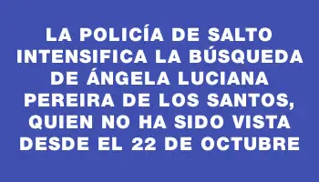 La policía de Salto intensifica la búsqueda de Ángela Luciana Pereira De los Santos, quien no ha sido vista desde el 22 de octubre