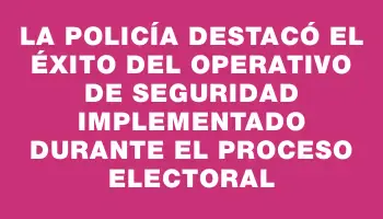 La Policía destacó el éxito del operativo de seguridad implementado durante el proceso electoral