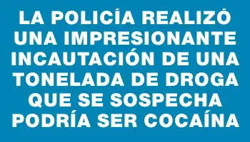 La Policía realizó una impresionante incautación de una tonelada de droga que se sospecha podría ser cocaína