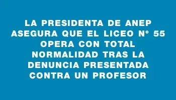 La presidenta de Anep asegura que el liceo N° 55 opera con total normalidad tras la denuncia presentada contra un profesor