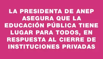 La presidenta de Anep asegura que la educación pública tiene lugar para todos, en respuesta al cierre de instituciones privadas