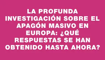 La profunda investigación sobre el apagón masivo en Europa: ¿Qué respuestas se han obtenido hasta ahora?