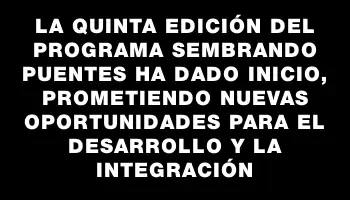 La quinta edición del Programa Sembrando Puentes ha dado inicio, prometiendo nuevas oportunidades para el desarrollo y la integración