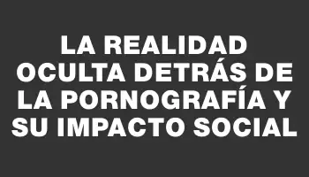 La realidad oculta detrás de la pornografía y su impacto social