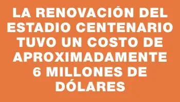 La renovación del Estadio Centenario tuvo un costo de aproximadamente 6 millones de dólares