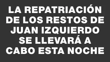 La repatriación de los restos de Juan Izquierdo se llevará a cabo esta noche