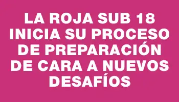 La Roja Sub 18 inicia su proceso de preparación de cara a nuevos desafíos