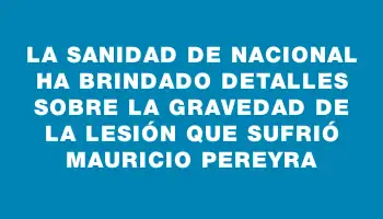 La sanidad de Nacional ha brindado detalles sobre la gravedad de la lesión que sufrió Mauricio Pereyra