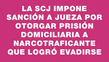 La Scj impone sanción a jueza por otorgar prisión domiciliaria a narcotraficante que logró evadirse