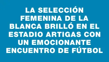 La selección femenina de La Blanca brilló en el Estadio Artigas con un emocionante encuentro de fútbol