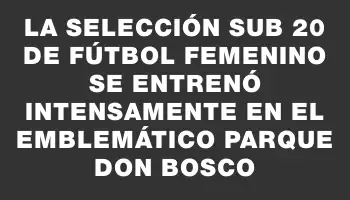 La selección Sub 20 de fútbol femenino se entrenó intensamente en el emblemático Parque Don Bosco