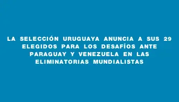 La selección uruguaya anuncia a sus 29 elegidos para los desafíos ante Paraguay y Venezuela en las Eliminatorias Mundialistas