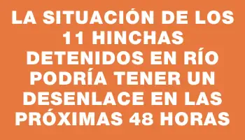 La situación de los 11 hinchas detenidos en Río podría tener un desenlace en las próximas 48 horas