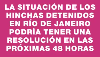 La situación de los hinchas detenidos en Río de Janeiro podría tener una resolución en las próximas 48 horas