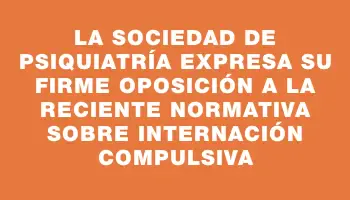 La Sociedad de Psiquiatría expresa su firme oposición a la reciente normativa sobre internación compulsiva