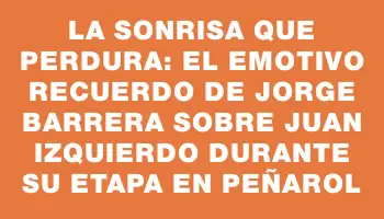 La sonrisa que perdura: el emotivo recuerdo de Jorge Barrera sobre Juan Izquierdo durante su etapa en Peñarol