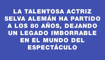 La talentosa actriz Selva Alemán ha partido a los 80 años, dejando un legado imborrable en el mundo del espectáculo