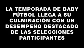 La temporada de Baby Fútbol llega a su culminación con un desempeño destacado de las selecciones participantes