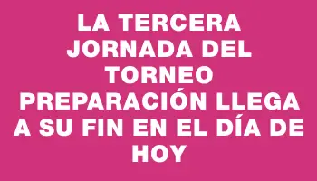 La tercera jornada del Torneo Preparación llega a su fin en el día de hoy