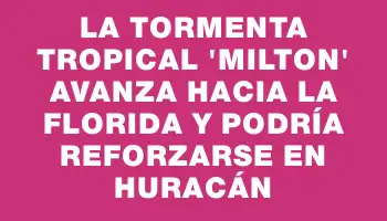 La tormenta tropical ‘Milton’ avanza hacia La Florida y podría reforzarse en huracán