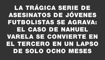 La trágica serie de asesinatos de jóvenes futbolistas se agrava: el caso de Nahuel Varela se convierte en el tercero en un lapso de solo ocho meses