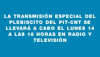 La transmisión especial del plebiscito del Pit-cnt se llevará a cabo el lunes 14 a las 18 horas en radio y televisión