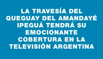 La travesía del Queguay del Amandayé Ipeguá tendrá su emocionante cobertura en la televisión argentina