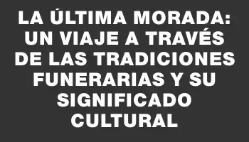 La Última Morada: Un Viaje a Través de las Tradiciones Funerarias y su Significado Cultural