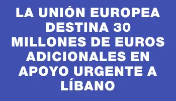 La Unión Europea destina 30 millones de euros adicionales en apoyo urgente a Líbano