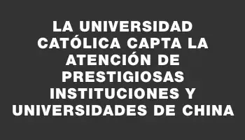 La Universidad Católica capta la atención de prestigiosas instituciones y universidades de China